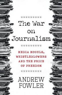 The War on Journalism: Media Moguls, Whistleblowers and the Price of Freedom - Andrew Fowler