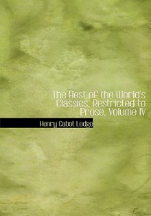 The Best of the World's Classics, Restricted to Prose, Volume IV - Henry Cabot Lodge, Francis W. Halsey