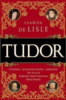 Tudor: Passion. Manipulation. Murder. The Story of England's Most Notorious Royal Family - Leanda de Lisle