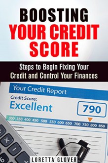 Boosting Your Credit Score: Steps to Begin Fixing Your Credit and Control Your Finances (Financial Planning & Debt Management) - Loretta Glover