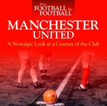 When Football was Football: Manchester United: A Nostalgic Look at a Century of the Club - Andy Mitten