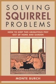 Solving Squirrel Problems: How to Keep This Ubiquitous Pest Out of Home and Garden - Monte Burch