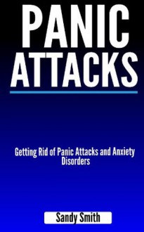 Panic Attacks: Getting Rid of Panic Attacks and Anxiety Disorders - Sandy Smith