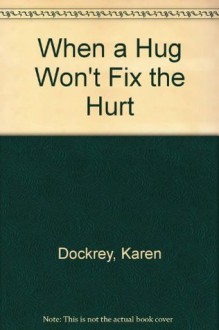 When a Hug Won't Fix the Hurt - Karen Dockrey