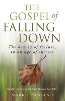 The Gospel of Falling Down: The Beauty of Failure in an Age of Success - Mark Townsend