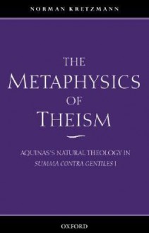 The Metaphysics of Theism: Aquinas's Natural Theology in Summa Contra Gentiles I - Norman Kretzmann