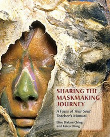 Sharing the Maskmaking Journey: A Faces of Your Soul Teacher's Manual - Elise Ching, Kaleo Ching