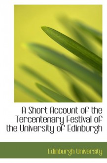 A Short Account of the Tercentenary Festival of the University of Edinburgh - Edinburgh University