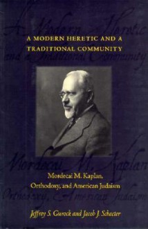 A Modern Heretic and a Traditional Community: Mordecai M. Kaplan, Orthodoxy, and American Judaism - Jeffrey S. Gurock, Jacob J. Schacter