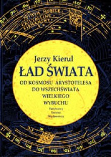 Ład świata. Od kosmosu Arystotelesa do wszechświata wielkiego wybuchu - Jerzy Kierul