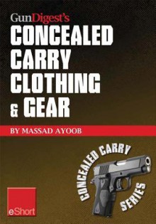 Gun Digest's Concealed Carry Clothing & Gear Eshort: Comfortable Concealed Carry Clothing - The Best Ccw Shirts, Jackets, Pants & More for Men and Women. - Massad Ayoob