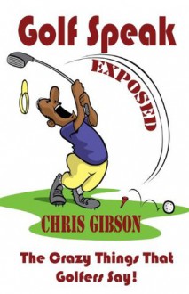 Golf Speak Exposed: The Crazy Things That Golfer's Say (I Knew I Was Gonna Do That!) - Chris Gibson