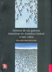 Genesis de Las Guerras Intestinas En America Central (1960-1983) - Gilles Bataillon, Fondo de Cultura Economica