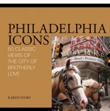 Philadelphia Icons: 50 Classic Views of the City of Brotherly Love - Karen Ivory