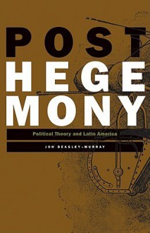 Posthegemony: Political Theory and Latin America - Jon Beasley-Murray