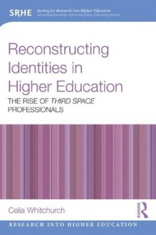 Reconstructing Identities in Higher Education: The rise of 'Third Space' professionals (Research into Higher Education) - Celia Whitchurch