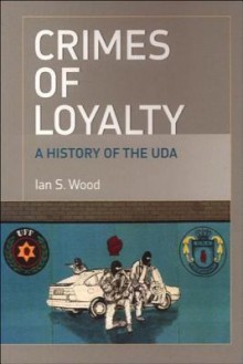 Crimes of Loyalty: A History of the UDA - Ian S. Wood