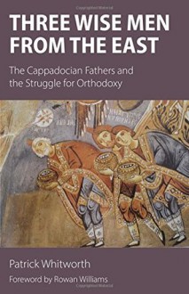 Three Wise Men from the East: The Cappadocian Fathers and the Struggle for Orthodoxy - Patrick Whitworth, Rowan Williams