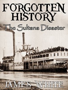 Forgotten History: The Sultana Disaster - James White