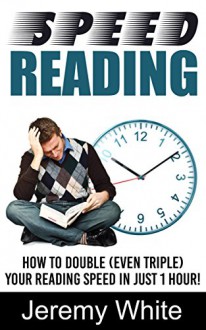 Speed Reading: How To Double (even triple) Your Reading Speed In Just 1 hour! - Jeremy White