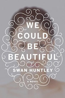 We Could Be Beautiful: A Novel - Swan Huntley