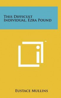 This Difficult Individual Ezra Pound - Eustace Mullins