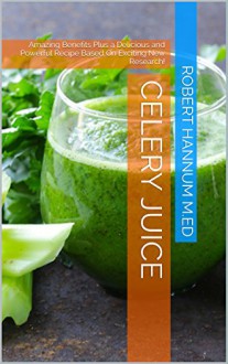 Celery Juice: Amazing Benefits Plus a Delicious and Powerful Recipe Based On Exciting New Research! - Robert Hannum