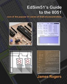 Edsim51's Guide to the 8051: Core of the Popular 51 Series of 8-Bit Microcontrollers - James Rogers