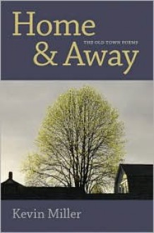 Home & Away: The Old Town Poems - Kevin Miller