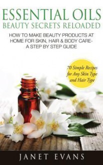 Essential Oils Beauty Secrets Reloaded: How to Make Beauty Products at Home for Skin, Hair & Body Care -A Step by Step Guide & 70 Simple Recipes for a - Janet Evans