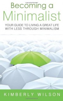 Becoming a Minimalist: Your Guide to Living a Great Life with Less Through Minimalism - Kimberly Wilson