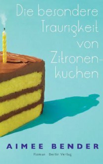 Die besondere Traurigkeit von Zitronenkuchen - Aimee Bender, Christiane Buchner, Martina Tichy