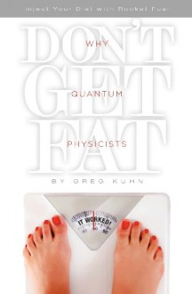 Why Quantum Physicists Don't Get Fat: Inject Your Diet With Rocket Fuel (Volume 1) - Gregory Kuhn