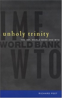 Unholy Trinity: The IMF, World Bank and WTO - Richard Peet