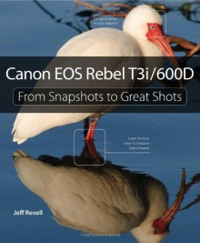 Canon EOS Rebel T3i / 600D: From Snapshots to Great Shots - Jeff Revell