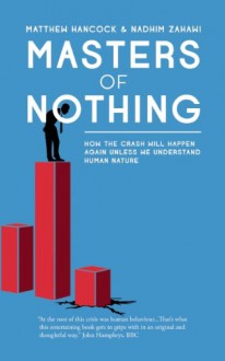 Masters of Nothing: How the Crash Will Happen Again Unless We Understand Human Nature - Matthew Hancock, Nadhim Zahawi