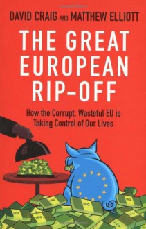 The Great European Rip-Off: How the Corrupt, Wasteful EU is Taking Control of Our Lives - David Craig, Matthew Elliott