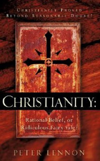 Christianity: Rational Belief, or Ridiculous Fairy-Tale? - Peter Lennon