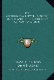 The Controversy Between Senator Brooks and John, Archbishop of New York (1855) - Erastus Brooks, John Hughes, William S. Tisdale