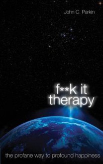 F**k It Therapy: The Profane Way to Profound Happiness - John C. Parkin