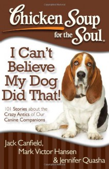 Chicken Soup for the Soul: I Can't Believe My Dog Did That!: 101 Stories about the Crazy Antics of Our Canine Companions - Jack Canfield, Mark Victor Hansen, Jennifer Quasha