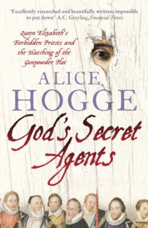 God's Secret Agents: Queen Elizabeth's Forbidden Priests And The Hatching Of The Gunpower Plot - Alice Hogge