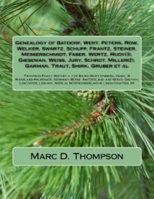 Genealogy of Batdorf, Wert, Peters, Row, Welker, Swartz, Schupp, Frantz, Steiner: Thompson Family History v. 2 of Baden-Wurttemberg, Hesse, & ... Union Counties, PA (TFH Genealogy) (Volume 2) - Marc D Thompson