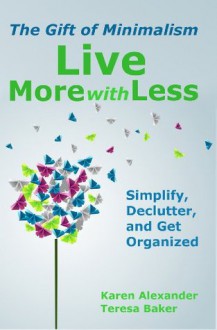 Live More With Less: The Gift of Minimalism: Simplify, Declutter and Get Organized - Karen Alexander, Teresa Baker