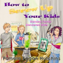 How To Screw Up Your Kids - Pamela Fagan Hutchins