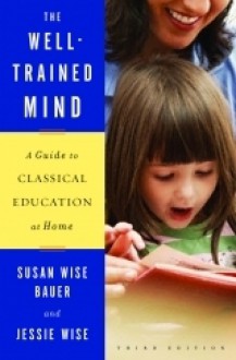 The Well-Trained Mind: A Guide to Classical Education at Home - Susan Wise Bauer, Jessie Wise