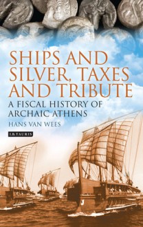 Ships and Silver, Taxes and Tribute: A Fiscal History of Archaic Athens - Hans van Wees