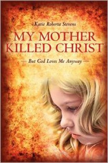 My Mother Killed Christ: But God Loves Me Anyway - Katie Stevens