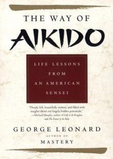 Way of Aikido, The: Life Lessons from an American Sensei - George Leonard