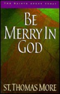 Be Merry in God: 60 Reflections from the Writings of Saint Thomas More - Thomas More, Paul Thigpen